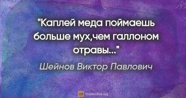 Шейнов Виктор Павлович цитата: "Каплей меда поймаешь больше мух,чем галлоном отравы..."