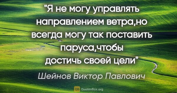 Шейнов Виктор Павлович цитата: "Я не могу управлять направлением ветра,но всегда могу так..."