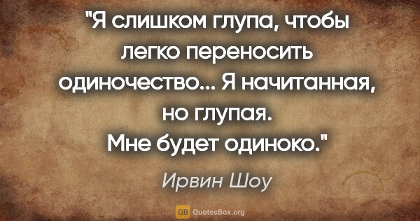 Ирвин Шоу цитата: "Я слишком глупа, чтобы легко переносить одиночество... Я..."