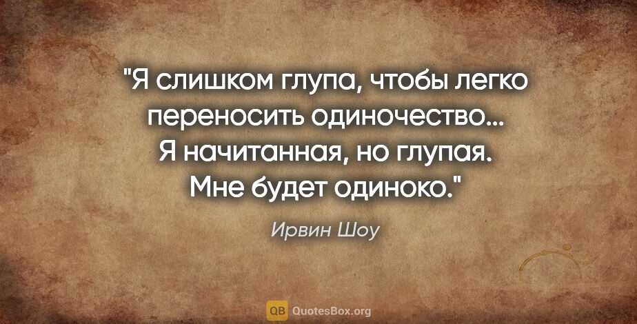 Ирвин Шоу цитата: "Я слишком глупа, чтобы легко переносить одиночество... Я..."