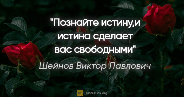 Шейнов Виктор Павлович цитата: "Познайте истину,и истина сделает вас свободными"