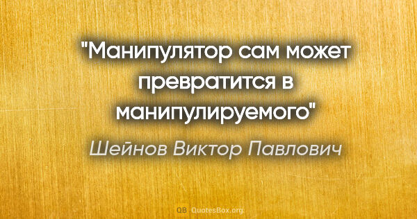 Шейнов Виктор Павлович цитата: "Манипулятор сам может превратится в манипулируемого"