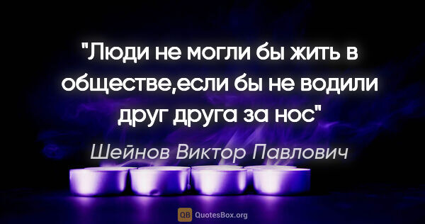 Шейнов Виктор Павлович цитата: "Люди не могли бы жить в обществе,если бы не водили друг друга..."