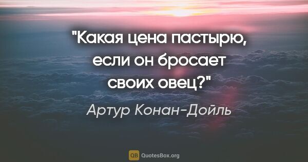 Артур Конан-Дойль цитата: "Какая цена пастырю, если он бросает своих овец?"