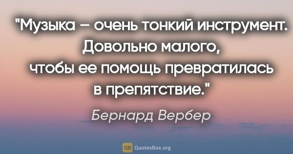 Бернард Вербер цитата: "Музыка – очень тонкий инструмент. Довольно малого, чтобы ее..."