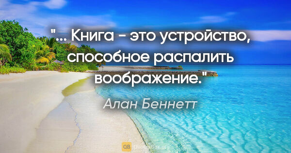 Алан Беннетт цитата: ""... Книга - это устройство, способное распалить воображение"."