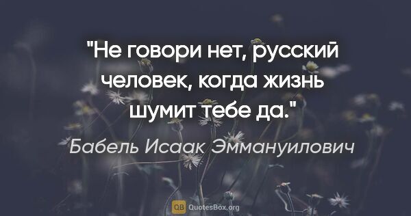Бабель Исаак Эммануилович цитата: "Не говори «нет», русский человек, когда жизнь шумит тебе «да»."