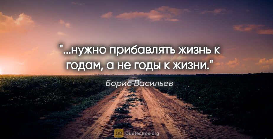 Борис Васильев цитата: "...нужно прибавлять жизнь к годам, а не годы к жизни."