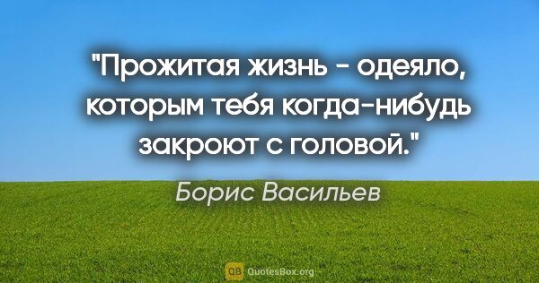 Борис Васильев цитата: "Прожитая жизнь - одеяло, которым тебя когда-нибудь закроют с..."