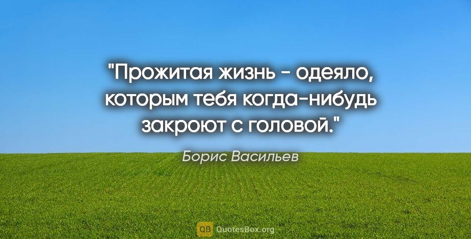 Борис Васильев цитата: "Прожитая жизнь - одеяло, которым тебя когда-нибудь закроют с..."
