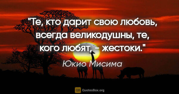 Юкио Мисима цитата: "Те, кто дарит свою любовь, всегда великодушны, те, кого любят,..."