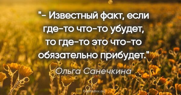Ольга Санечкина цитата: "- Известный факт, если где-то что-то убудет, то где-то это..."