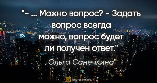 Ольга Санечкина цитата: "- ... Можно вопрос?

- Задать вопрос всегда можно, вопрос..."