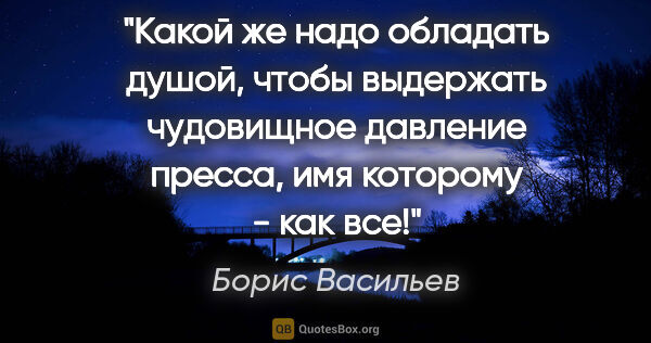 Борис Васильев цитата: "Какой же надо обладать душой, чтобы выдержать чудовищное..."