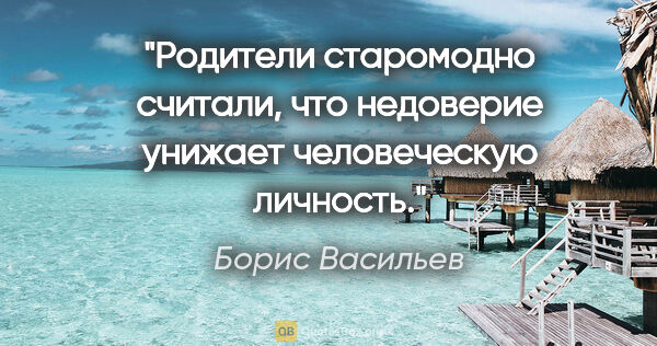 Борис Васильев цитата: "Родители старомодно считали, что недоверие унижает..."