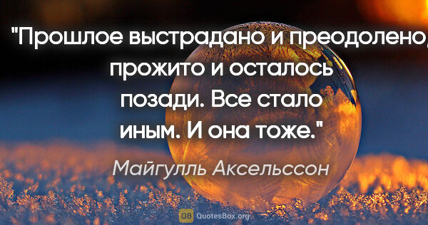 Майгулль Аксельссон цитата: "Прошлое выстрадано и преодолено, прожито и осталось позади...."