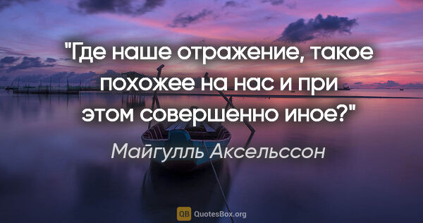 Майгулль Аксельссон цитата: "Где наше отражение, такое похожее на нас и при этом совершенно..."