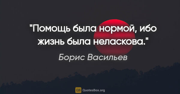Борис Васильев цитата: "Помощь была нормой, ибо жизнь была неласкова."