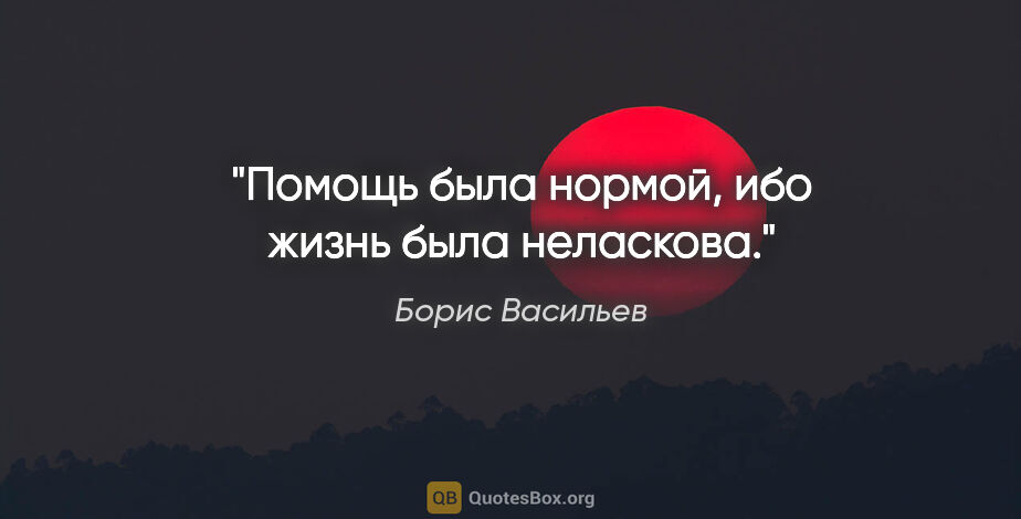 Борис Васильев цитата: "Помощь была нормой, ибо жизнь была неласкова."