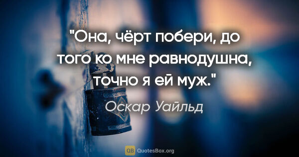 Оскар Уайльд цитата: "Она, чёрт побери, до того ко мне равнодушна, точно я ей муж."