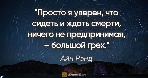 Айн Рэнд цитата: "Просто я уверен, что сидеть и ждать смерти, ничего не..."