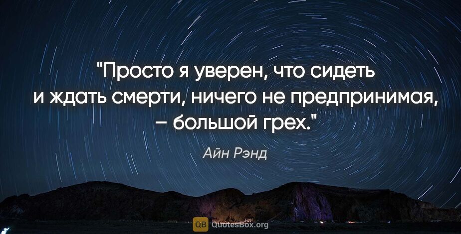 Айн Рэнд цитата: "Просто я уверен, что сидеть и ждать смерти, ничего не..."