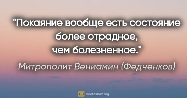Митрополит Вениамин (Федченков) цитата: "Покаяние вообще есть состояние более отрадное, чем болезненное."