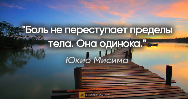 Юкио Мисима цитата: "Боль не переступает пределы тела. Она одинока."