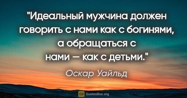 Оскар Уайльд цитата: "Идеальный мужчина должен говорить с нами как с богинями, а..."