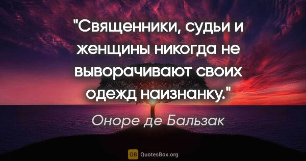 Оноре де Бальзак цитата: "Священники, судьи и женщины никогда не выворачивают своих..."