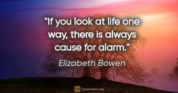 Elizabeth Bowen quote: "If you look at life one way, there is always cause for alarm."