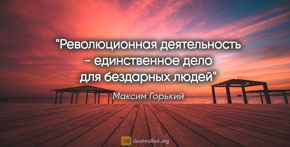 Максим Горький цитата: "Революционная деятельность - единственное дело для бездарных..."