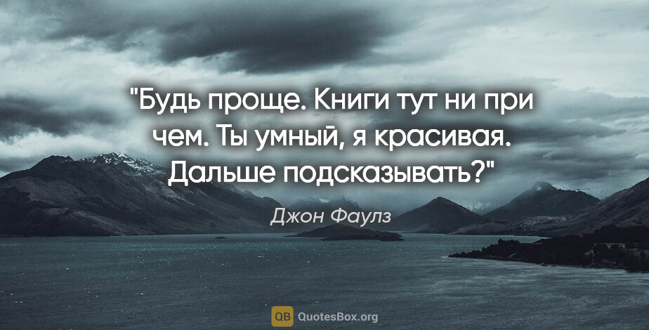 Джон Фаулз цитата: "Будь проще. Книги тут ни при чем. Ты умный, я красивая. Дальше..."