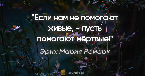 Эрих Мария Ремарк цитата: ""Если нам не помогают живые, - пусть помогают мёртвые!""