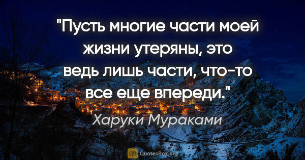 Харуки Мураками цитата: "Пусть многие части моей жизни утеряны, это ведь лишь части,..."