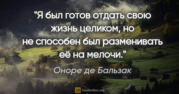 Оноре де Бальзак цитата: "Я был готов отдать свою жизнь целиком, но не способен был..."