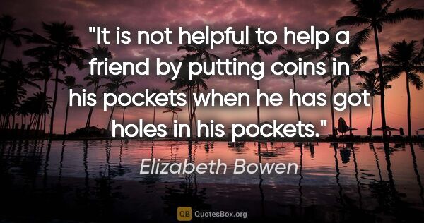 Elizabeth Bowen quote: "It is not helpful to help a friend by putting coins in his..."