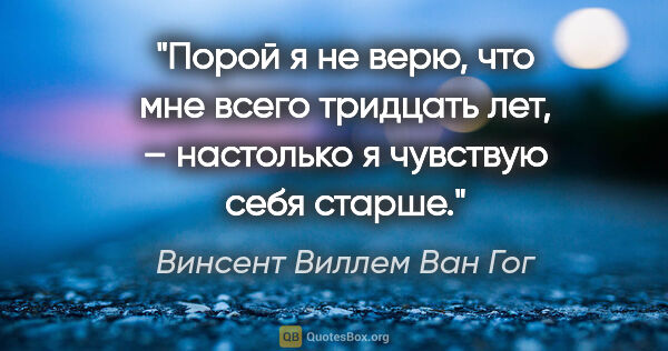 Винсент Виллем Ван Гог цитата: "Порой я не верю, что мне всего тридцать лет, – настолько я..."