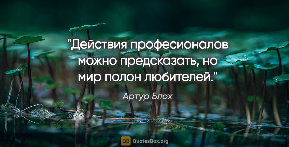 Артур Блох цитата: "Действия професионалов можно предсказать, но мир полон любителей."