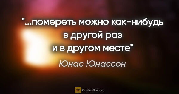 Юнас Юнассон цитата: "...помереть можно как-нибудь в другой раз и в другом месте"