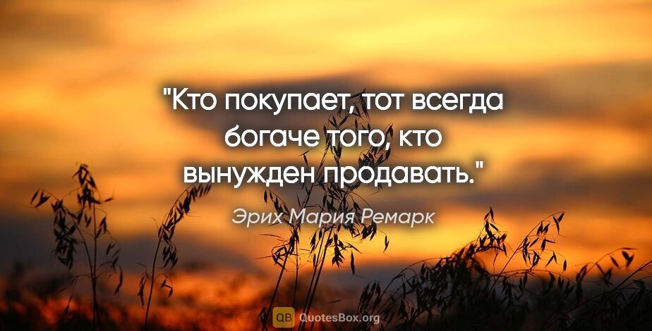 Эрих Мария Ремарк цитата: ""Кто покупает, тот всегда богаче того, кто вынужден продавать.""