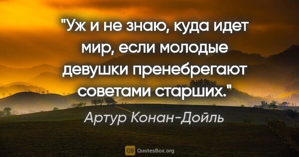 Артур Конан-Дойль цитата: "Уж и не знаю, куда идет мир, если молодые девушки пренебрегают..."