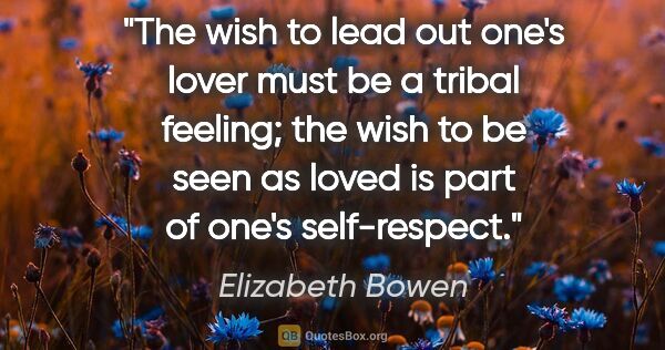 Elizabeth Bowen quote: "The wish to lead out one's lover must be a tribal feeling; the..."