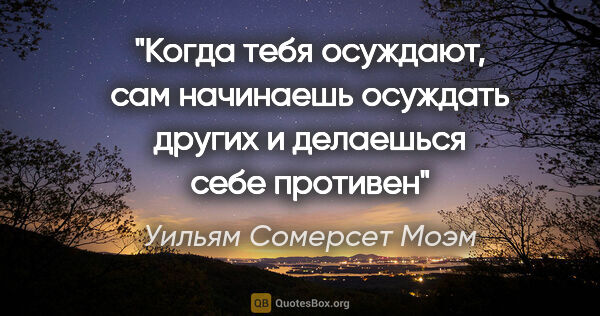 Уильям Сомерсет Моэм цитата: "Когда тебя осуждают, сам начинаешь осуждать других и делаешься..."