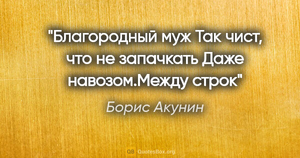 Борис Акунин цитата: "Благородный муж

Так чист, что не запачкать

Даже..."