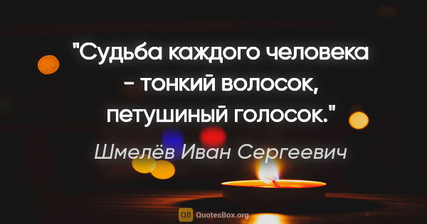 Шмелёв Иван Сергеевич цитата: "Судьба каждого человека - тонкий волосок, петушиный голосок."