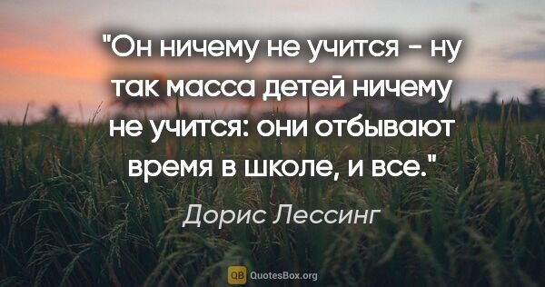 Дорис Лессинг цитата: "Он ничему не учится - ну так масса детей ничему не учится: они..."