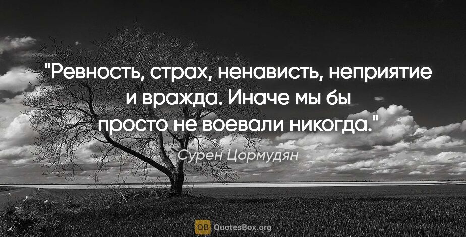 Сурен Цормудян цитата: "Ревность, страх, ненависть, неприятие и вражда. Иначе мы бы..."