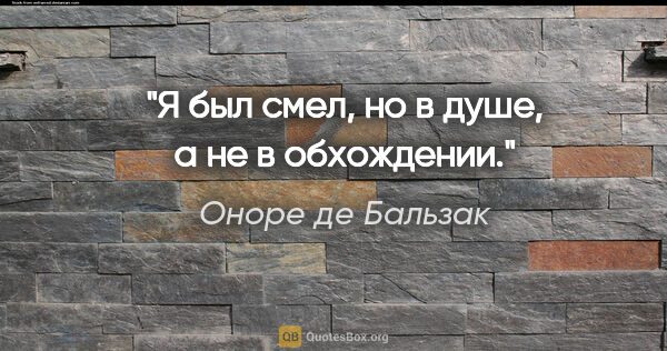 Оноре де Бальзак цитата: "Я был смел, но в душе, а не в обхождении."