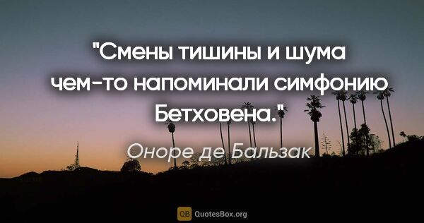 Оноре де Бальзак цитата: "Смены тишины и шума чем-то напоминали симфонию Бетховена."